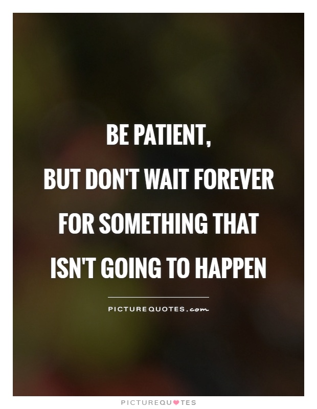 Be patient,  but don't wait forever for something that isn't going to happen Picture Quote #1