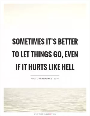 Sometimes it’s better to let things go, even if it hurts like hell Picture Quote #1