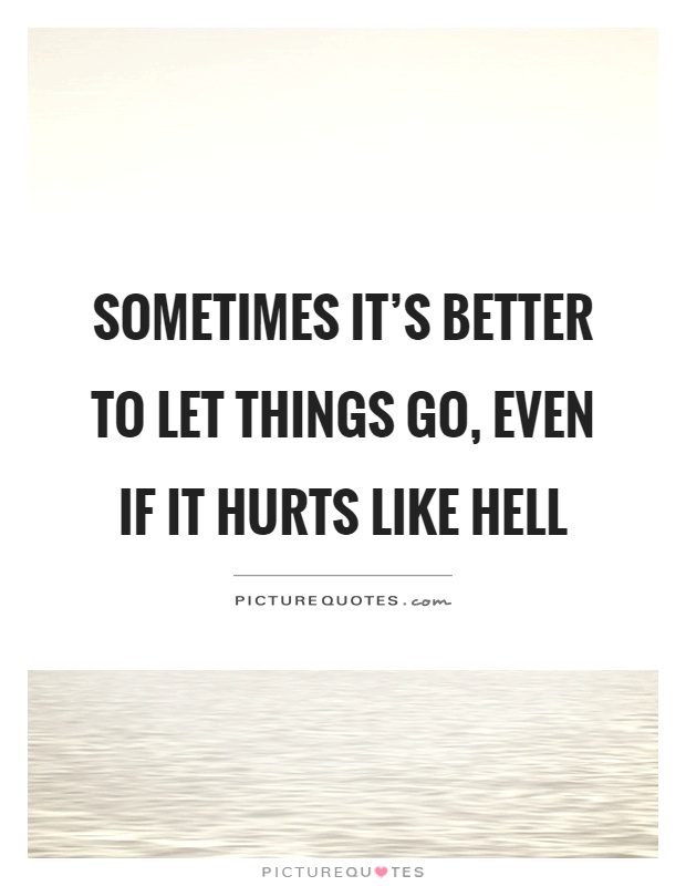 Sometimes it's better to let things go, even if it hurts like hell Picture Quote #1