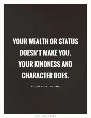 Your wealth or status doesn’t make you.  Your kindness and character does Picture Quote #1