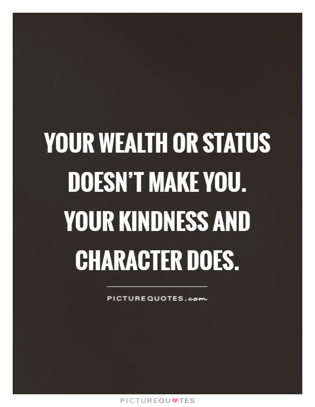 Your wealth or status doesn't make you.  Your kindness and character does Picture Quote #1