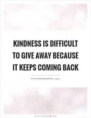 Kindness is difficult to give away because it keeps coming back Picture Quote #1