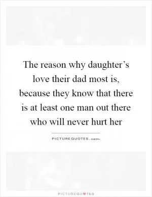 The reason why daughter’s love their dad most is, because they know that there is at least one man out there who will never hurt her Picture Quote #1