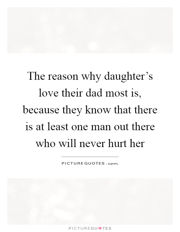 The reason why daughter's love their dad most is, because they know that there is at least one man out there who will never hurt her Picture Quote #1