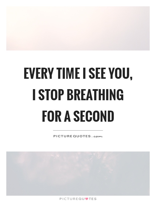 Every time I see you, I stop breathing for a second Picture Quote #1