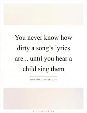 You never know how dirty a song’s lyrics are... until you hear a child sing them Picture Quote #1