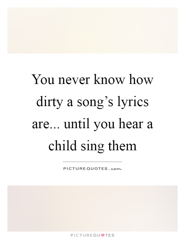 You never know how dirty a song's lyrics are... until you hear a child sing them Picture Quote #1