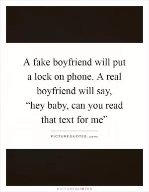 A fake boyfriend will put a lock on phone. A real boyfriend will say,  “hey baby, can you read that text for me” Picture Quote #1