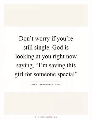 Don’t worry if you’re still single. God is looking at you right now saying, “I’m saving this girl for someone special” Picture Quote #1