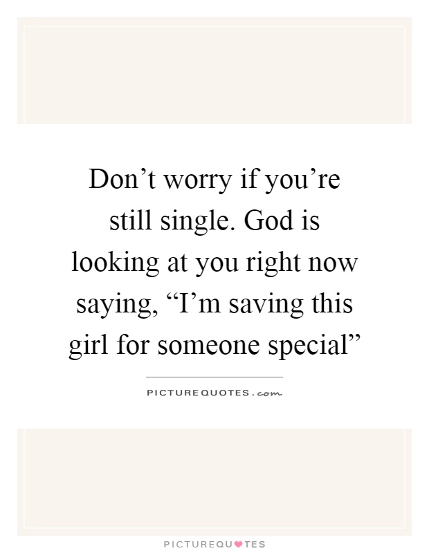 Don't worry if you're still single. God is looking at you right now saying, “I'm saving this girl for someone special” Picture Quote #1