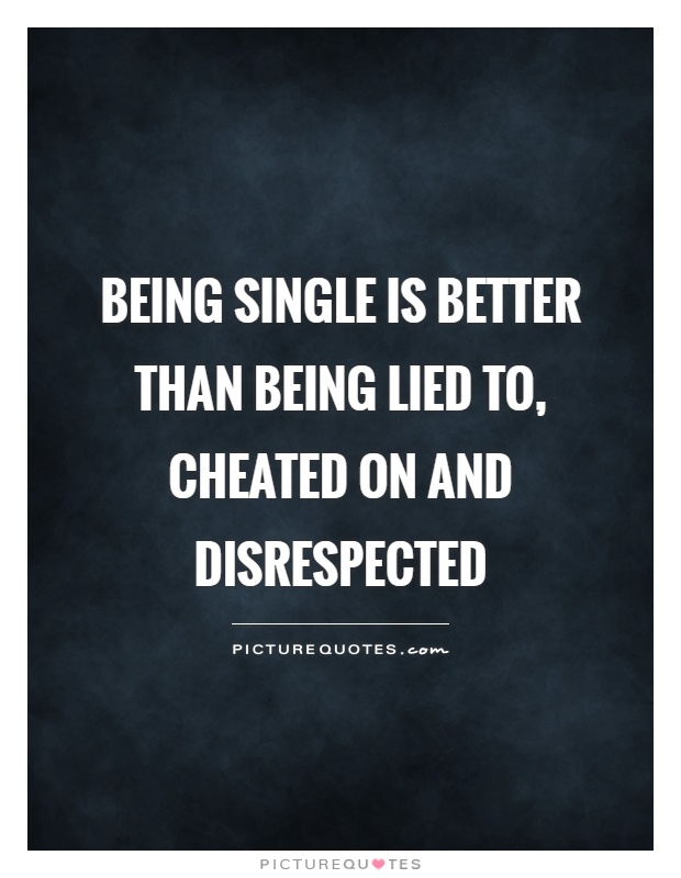 Being single is better than being lied to, cheated on and disrespected Picture Quote #1