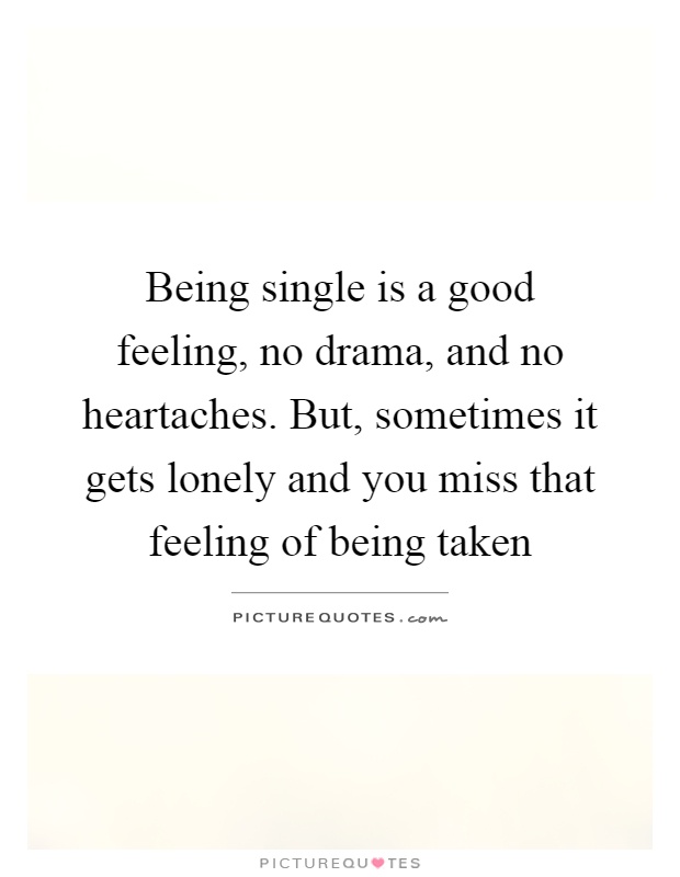 Being single is a good feeling, no drama, and no heartaches. But, sometimes it gets lonely and you miss that feeling of being taken Picture Quote #1