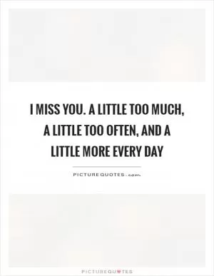 I miss you. A little too much, a little too often, and a little more every day Picture Quote #1