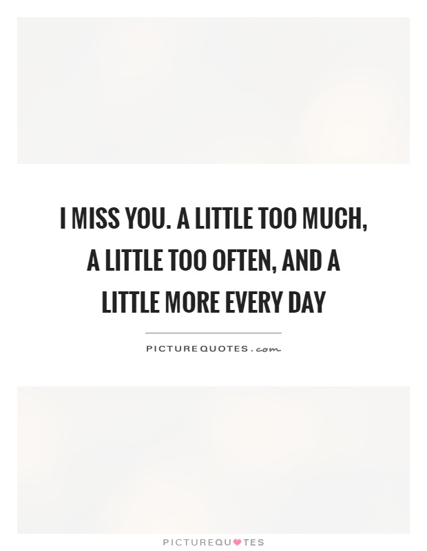 I miss you. A little too much, a little too often, and a little more every day Picture Quote #1