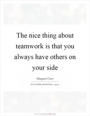 The nice thing about teamwork is that you always have others on your side Picture Quote #1
