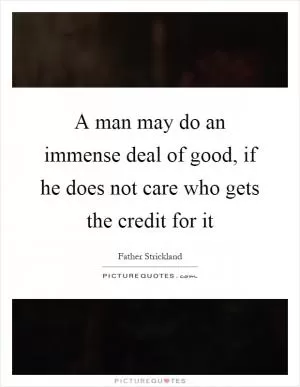 A man may do an immense deal of good, if he does not care who gets the credit for it Picture Quote #1