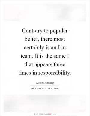 Contrary to popular belief, there most certainly is an I in team. It is the same I that appears three times in responsibility Picture Quote #1