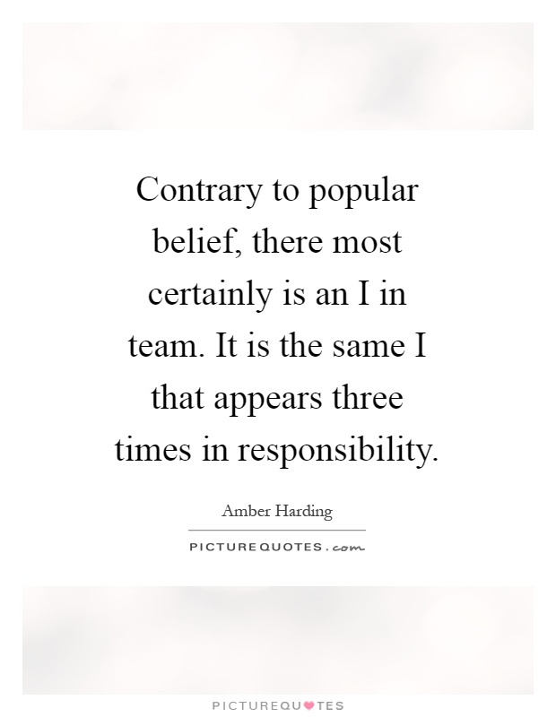 Contrary to popular belief, there most certainly is an I in team. It is the same I that appears three times in responsibility Picture Quote #1