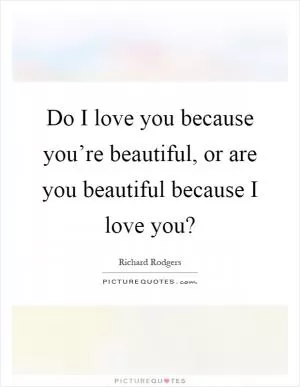 Do I love you because you’re beautiful, or are you beautiful because I love you? Picture Quote #1