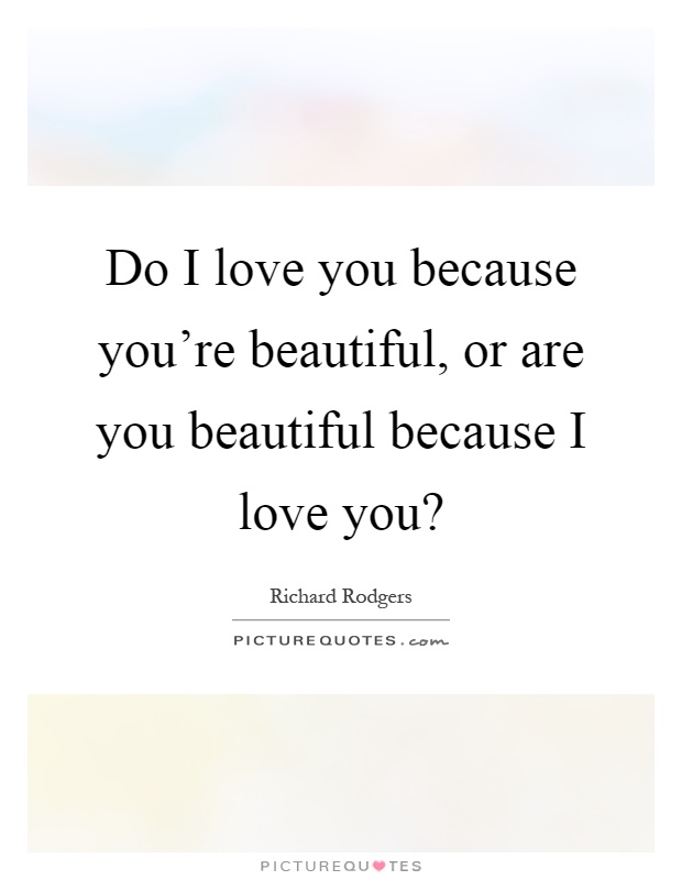 Do I love you because you're beautiful, or are you beautiful because I love you? Picture Quote #1