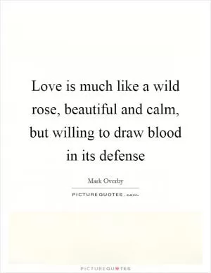 Love is much like a wild rose, beautiful and calm, but willing to draw blood in its defense Picture Quote #1