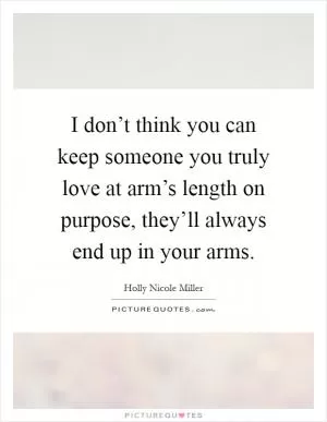 I don’t think you can keep someone you truly love at arm’s length on purpose, they’ll always end up in your arms Picture Quote #1