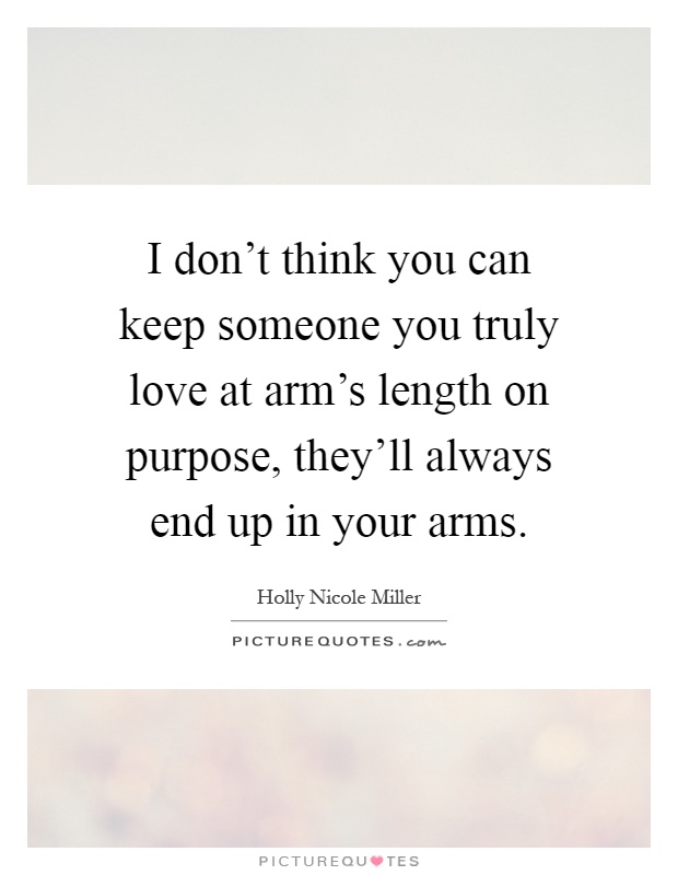 I don't think you can keep someone you truly love at arm's length on purpose, they'll always end up in your arms Picture Quote #1