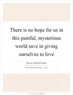 There is no hope for us in this painful, mysterious world save in giving ourselves to love Picture Quote #1