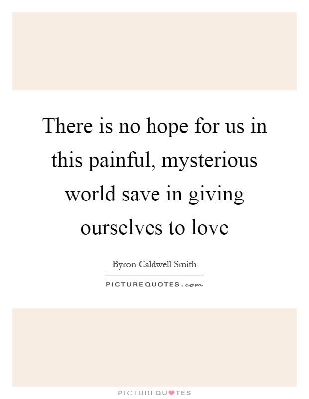 There is no hope for us in this painful, mysterious world save in giving ourselves to love Picture Quote #1