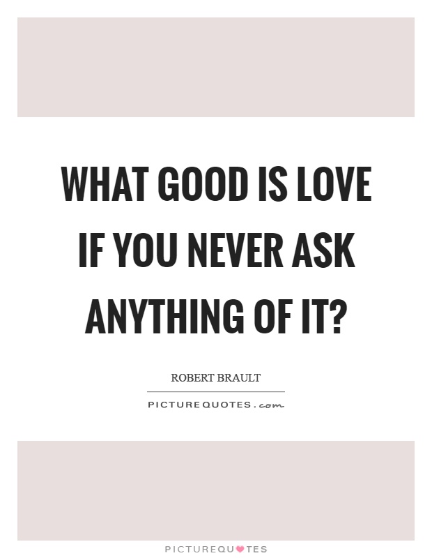 What good is love if you never ask anything of it? Picture Quote #1