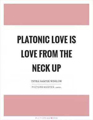 Platonic love is love from the neck up Picture Quote #1