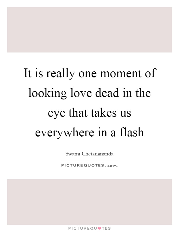 It is really one moment of looking love dead in the eye that takes us everywhere in a flash Picture Quote #1