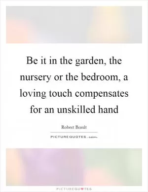 Be it in the garden, the nursery or the bedroom, a loving touch compensates for an unskilled hand Picture Quote #1