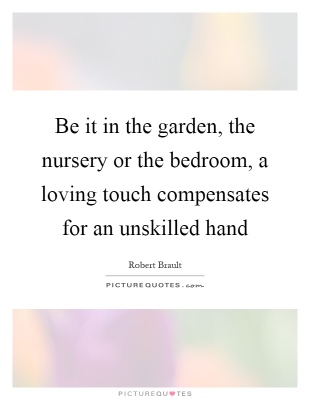 Be it in the garden, the nursery or the bedroom, a loving touch compensates for an unskilled hand Picture Quote #1