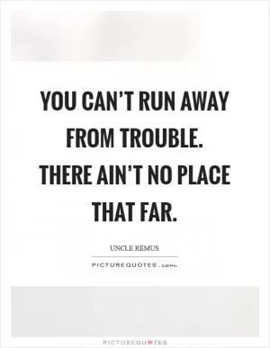 You can’t run away from trouble. There ain’t no place that far Picture Quote #1