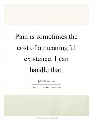 Pain is sometimes the cost of a meaningful existence. I can handle that Picture Quote #1
