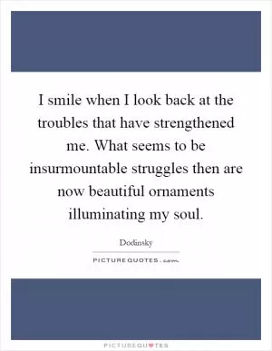 I smile when I look back at the troubles that have strengthened me. What seems to be insurmountable struggles then are now beautiful ornaments illuminating my soul Picture Quote #1