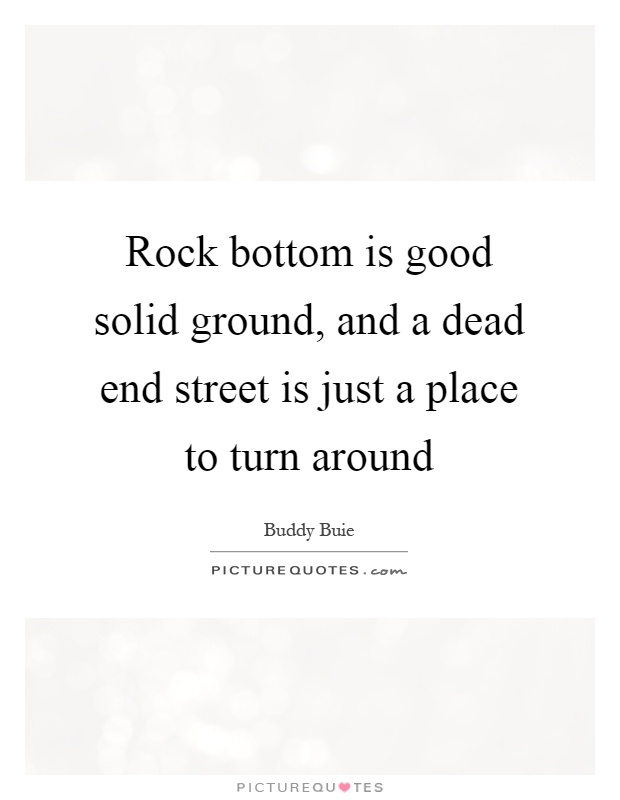Rock bottom is good solid ground, and a dead end street is just a place to turn around Picture Quote #1