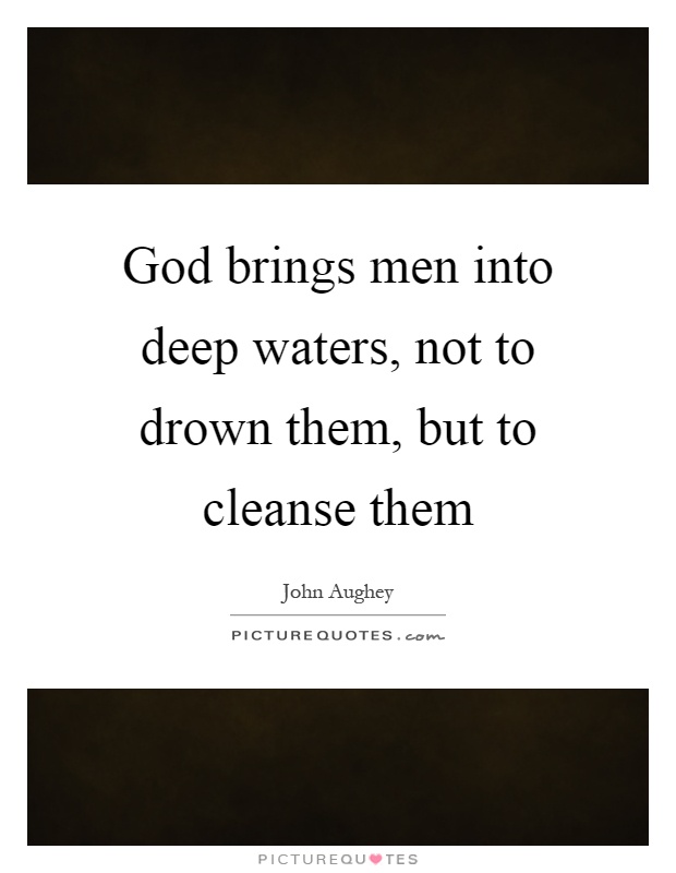 God brings men into deep waters, not to drown them, but to cleanse them Picture Quote #1