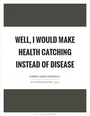 Well, I would make health catching instead of disease Picture Quote #1