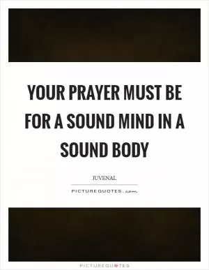 Your prayer must be for a sound mind in a sound body Picture Quote #1