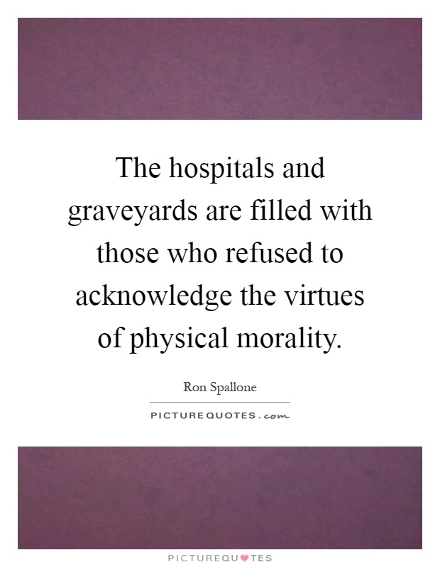The hospitals and graveyards are filled with those who refused to acknowledge the virtues of physical morality Picture Quote #1