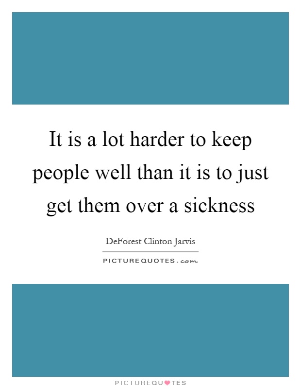 It is a lot harder to keep people well than it is to just get them over a sickness Picture Quote #1