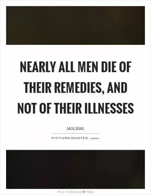Nearly all men die of their remedies, and not of their illnesses Picture Quote #1