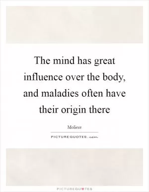 The mind has great influence over the body, and maladies often have their origin there Picture Quote #1