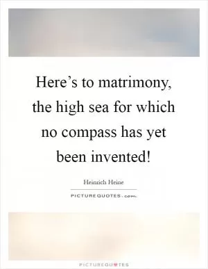 Here’s to matrimony, the high sea for which no compass has yet been invented! Picture Quote #1