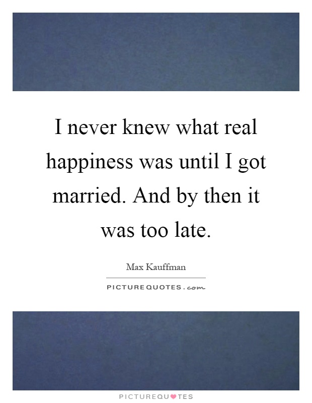 I never knew what real happiness was until I got married. And by then it was too late Picture Quote #1