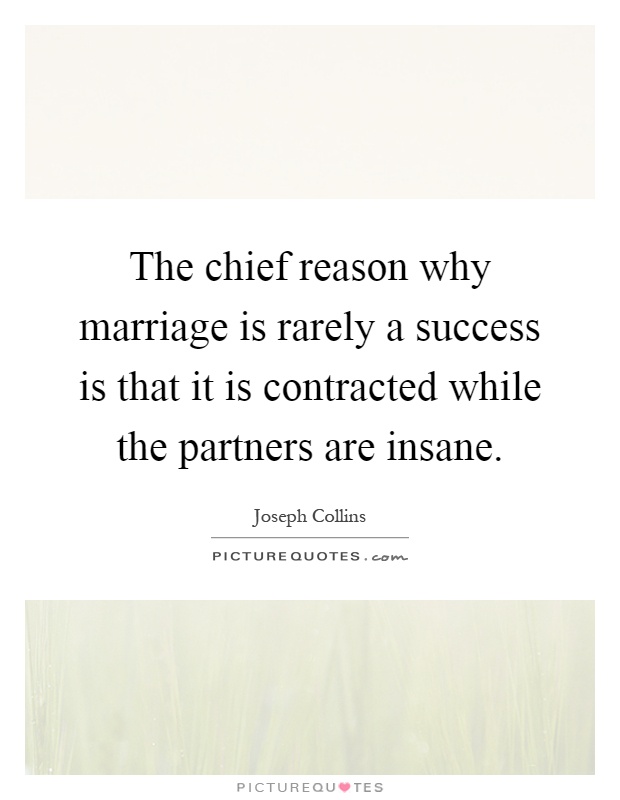 The chief reason why marriage is rarely a success is that it is contracted while the partners are insane Picture Quote #1