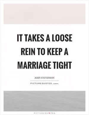 It takes a loose rein to keep a marriage tight Picture Quote #1