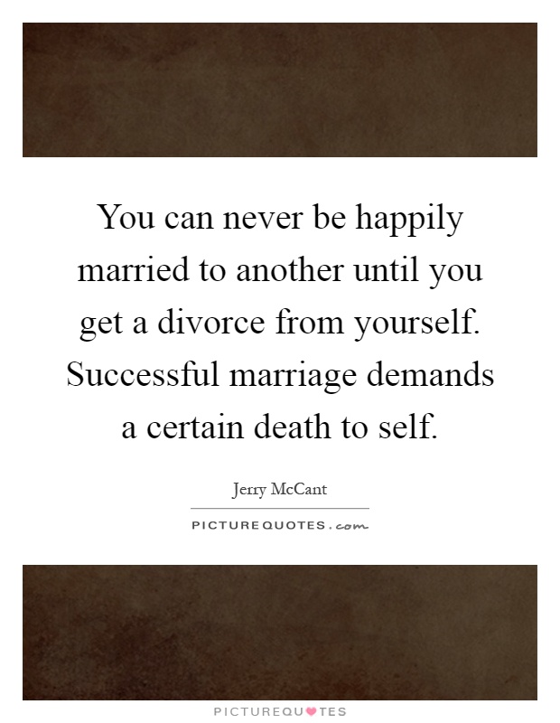 You can never be happily married to another until you get a divorce from yourself. Successful marriage demands a certain death to self Picture Quote #1